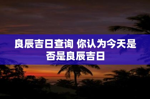 良辰吉日查询 你认为今天是否是良辰吉日