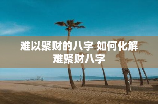 难以聚财的八字 如何化解难聚财八字