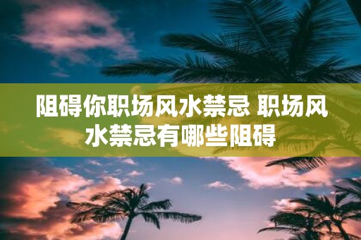 阻碍你职场风水禁忌 职场风水禁忌有哪些阻碍