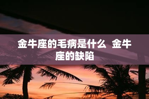 金牛座的毛病是什么 金牛座的缺陷