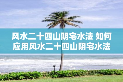 风水二十四山阴宅水法 如何应用风水二十四山阴宅水法