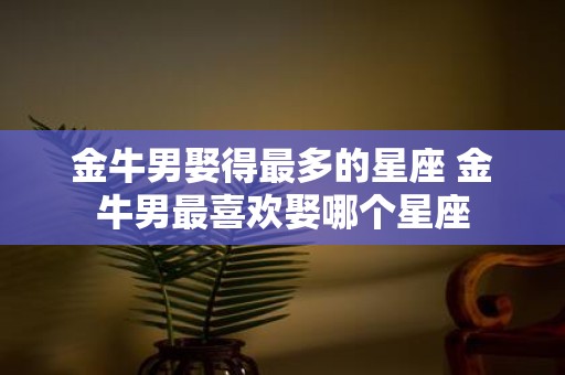 金牛男娶得最多的星座 金牛男最喜欢娶哪个星座