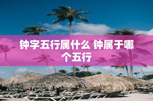 钟字五行属什么 钟属于哪个五行