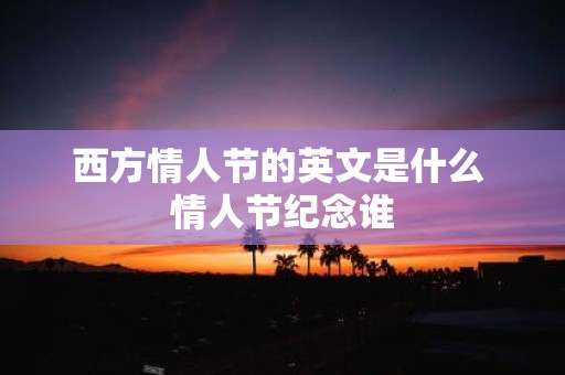 西方情人节的英文是什么 情人节纪念谁