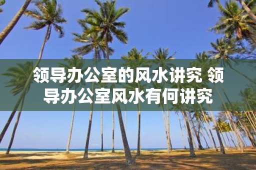 领导办公室的风水讲究 领导办公室风水有何讲究