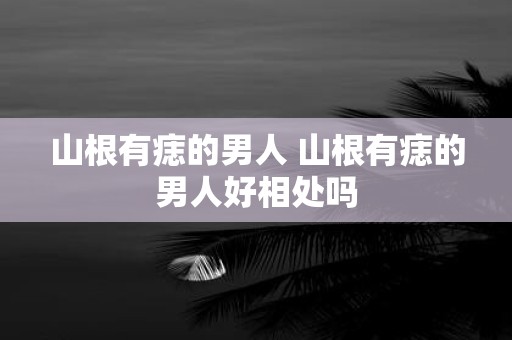 山根有痣的男人 山根有痣的男人好相处吗