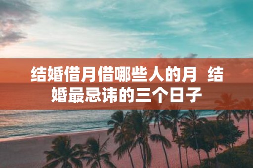 结婚借月借哪些人的月 结婚最忌讳的三个日子