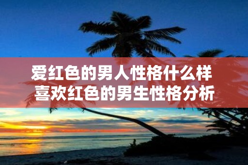 爱红色的男人性格什么样 喜欢红色的男生性格分析