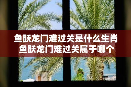 鱼跃龙门难过关是什么生肖 鱼跃龙门难过关属于哪个生肖