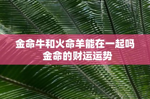 金命牛和火命羊能在一起吗 金命的财运运势