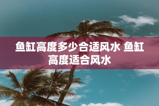 鱼缸高度多少合适风水 鱼缸高度适合风水