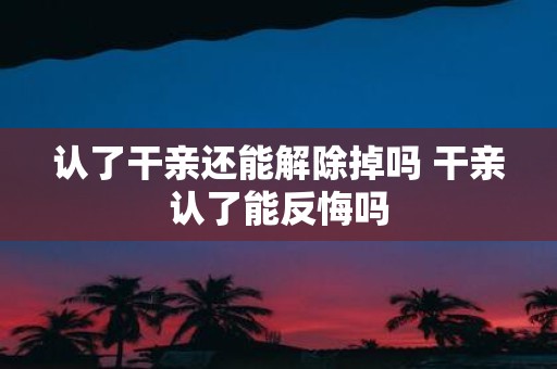 认了干亲还能解除掉吗 干亲认了能反悔吗