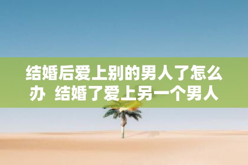 结婚后爱上别的男人了怎么办 结婚了爱上另一个男人怎么办