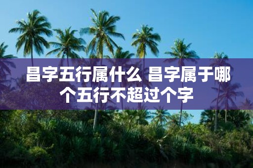 昌字五行属什么 昌字属于哪个五行不超过个字