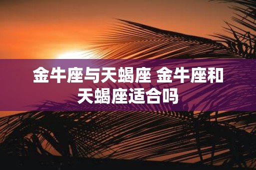 金牛座与天蝎座 金牛座和天蝎座适合吗