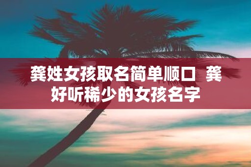 龚姓女孩取名简单顺口 龚好听稀少的女孩名字