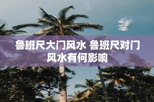 鲁班尺大门风水 鲁班尺对门风水有何影响