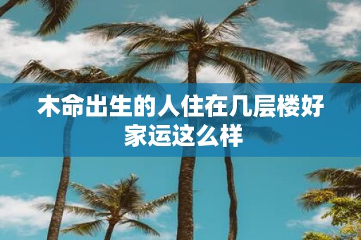 木命出生的人住在几层楼好 家运这么样