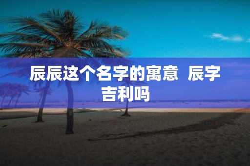 辰辰这个名字的寓意 辰字吉利吗