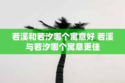 若溪和若汐哪个寓意好 若溪与若汐哪个寓意更佳