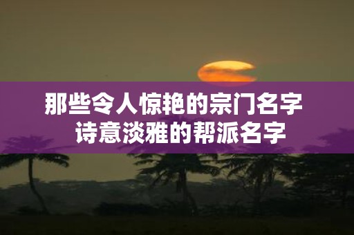 那些令人惊艳的宗门名字 诗意淡雅的帮派名字