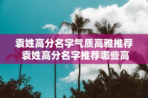 袁姓高分名字气质高雅推荐 袁姓高分名字推荐哪些高雅气质