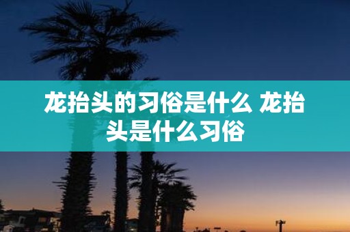 龙抬头的习俗是什么 龙抬头是什么习俗