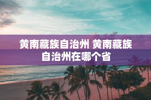 黄南藏族自治州 黄南藏族自治州在哪个省