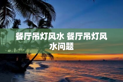 餐厅吊灯风水 餐厅吊灯风水问题