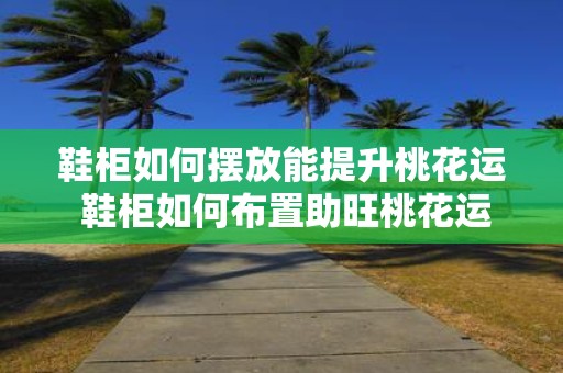 鞋柜如何摆放能提升桃花运 鞋柜如何布置助旺桃花运