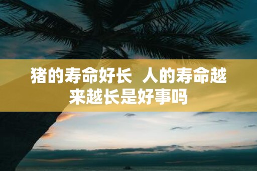 猪的寿命好长 人的寿命越来越长是好事吗