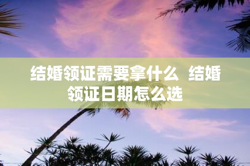 结婚领证需要拿什么 结婚领证日期怎么选