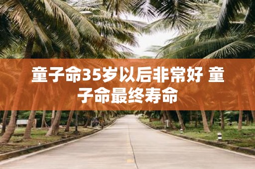 童子命35岁以后非常好 童子命最终寿命