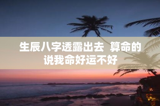 生辰八字透露出去 算命的说我命好运不好