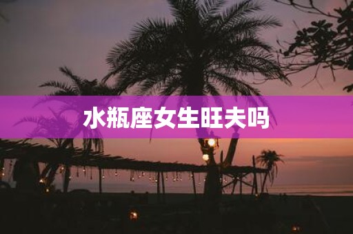 水瓶座女生旺夫吗