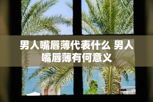 男人嘴唇薄代表什么 男人嘴唇薄有何意义