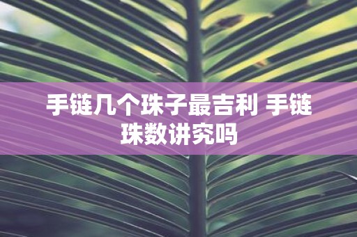 手链几个珠子最吉利 手链珠数讲究吗