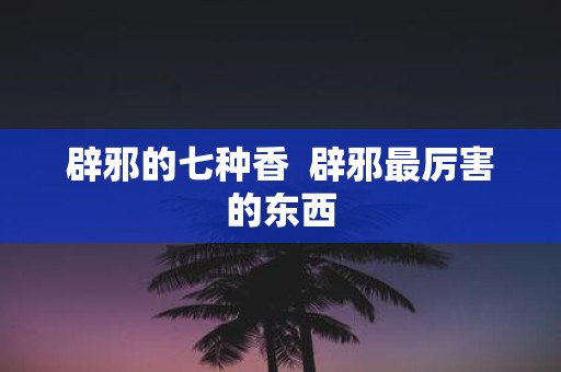 辟邪的七种香 辟邪最厉害的东西