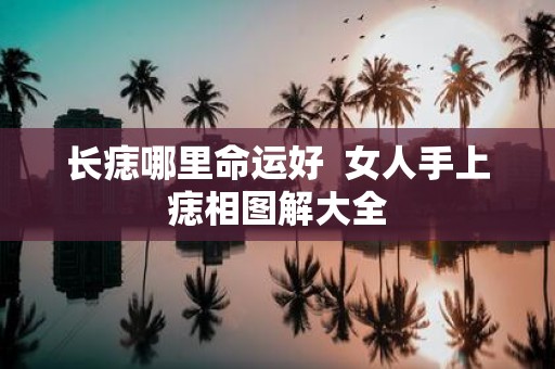 长痣哪里命运好 女人手上痣相图解大全