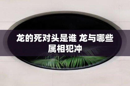 龙的死对头是谁 龙与哪些属相犯冲