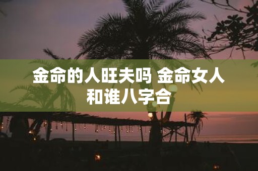 金命的人旺夫吗 金命女人和谁八字合