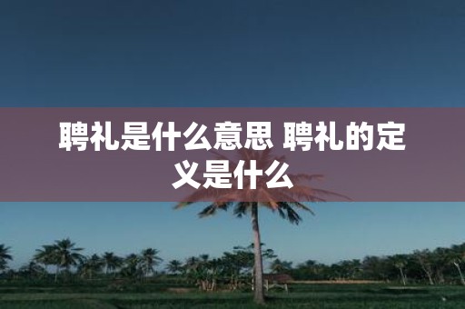聘礼是什么意思 聘礼的定义是什么