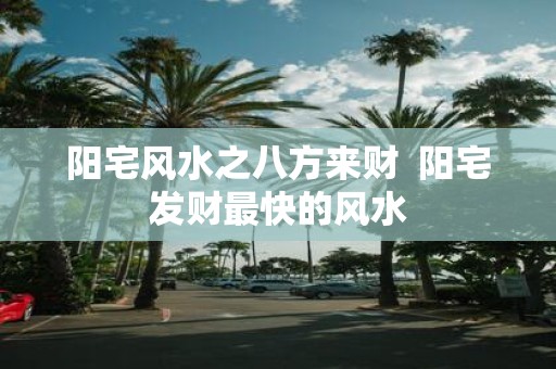 阳宅风水之八方来财 阳宅发财最快的风水