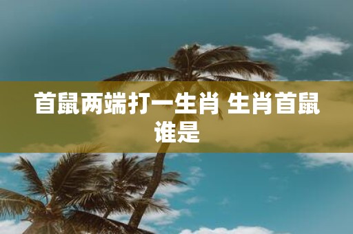 首鼠两端打一生肖 生肖首鼠谁是