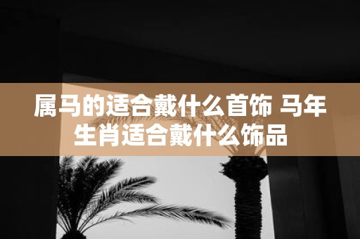 属马的适合戴什么首饰 马年生肖适合戴什么饰品