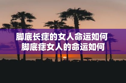 脚底长痣的女人命运如何 脚底痣女人的命运如何