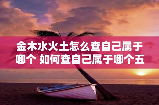 金木水火土怎么查自己属于哪个 如何查自己属于哪个五行