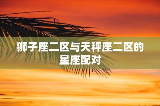 狮子座二区与天秤座二区的星座配对