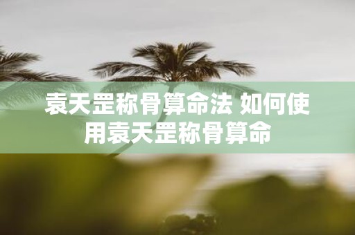 袁天罡称骨算命法 如何使用袁天罡称骨算命