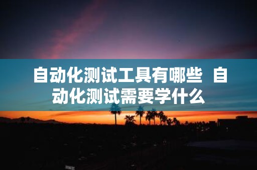 自动化测试工具有哪些 自动化测试需要学什么